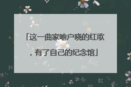 这一曲家喻户晓的红歌，有了自己的纪念馆