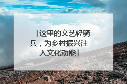 这里的文艺轻骑兵，为乡村振兴注入文化动能