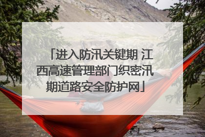 进入防汛关键期 江西高速管理部门织密汛期道路安全防护网