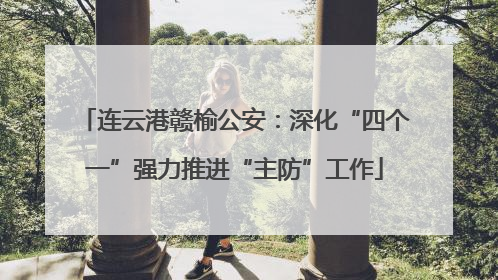 连云港赣榆公安：深化“四个一”强力推进“主防”工作