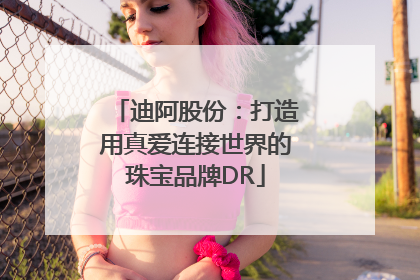 迪阿股份：打造用真爱连接世界的珠宝品牌DR