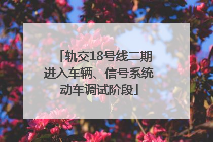 轨交18号线二期进入车辆、信号系统动车调试阶段