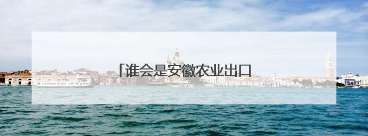 谁会是安徽农业出口的下一个NO.1？