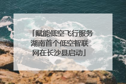 赋能低空飞行服务 湖南首个低空智联网在长沙县启动