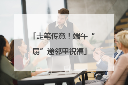 走笔传意！端午“扇”递邻里祝福