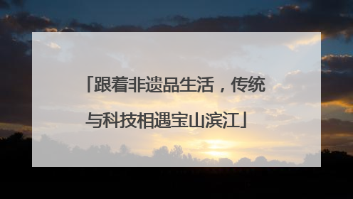跟着非遗品生活，传统与科技相遇宝山滨江