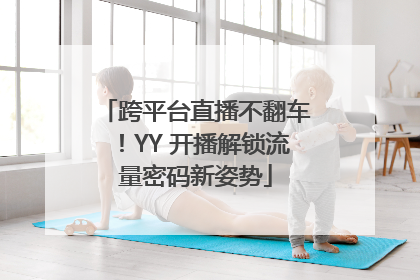跨平台直播不翻车！YY 开播解锁流量密码新姿势