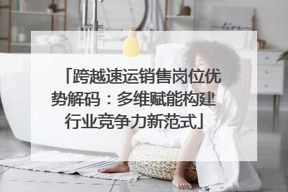 跨越速运销售岗位优势解码：多维赋能构建行业竞争力新范式
