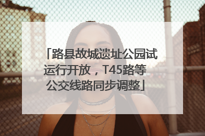 路县故城遗址公园试运行开放，T45路等公交线路同步调整