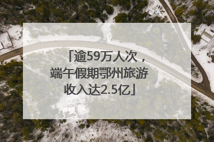 逾59万人次，端午假期鄂州旅游收入达2.5亿