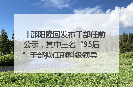邵阳隆回发布干部任前公示，其中三名“95后”干部拟任副科级领导，均系硕士选调生