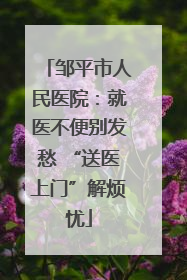 邹平市人民医院：就医不便别发愁 “送医上门”解烦忧