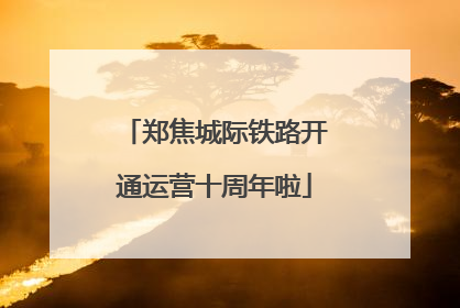 郑焦城际铁路开通运营十周年啦