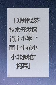 郑州经济技术开发区肖庄小学“面上生花小小非遗馆”揭幕