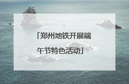 郑州地铁开展端午节特色活动