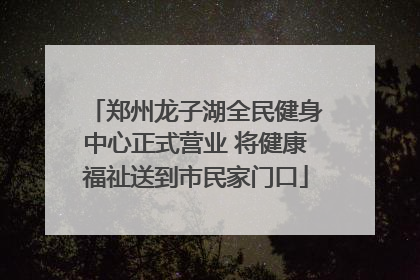 郑州龙子湖全民健身中心正式营业 将健康福祉送到市民家门口