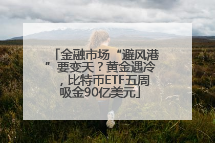 金融市场“避风港”要变天？黄金遇冷，比特币ETF五周吸金90亿美元