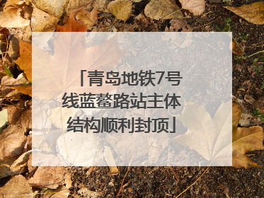 青岛地铁7号线蓝鳌路站主体结构顺利封顶