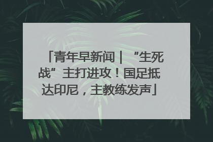 青年早新闻｜“生死战”主打进攻！国足抵达印尼，主教练发声
