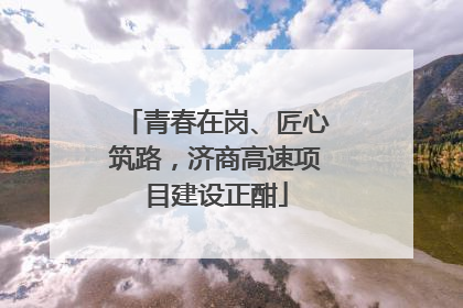 青春在岗、匠心筑路，济商高速项目建设正酣