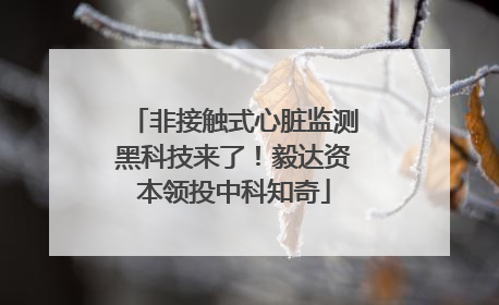 非接触式心脏监测黑科技来了！毅达资本领投中科知奇