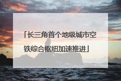 长三角首个地级城市空铁综合枢纽加速推进