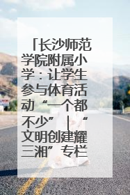 长沙师范学院附属小学：让学生参与体育活动“一个都不少”｜“文明创建耀三湘”专栏