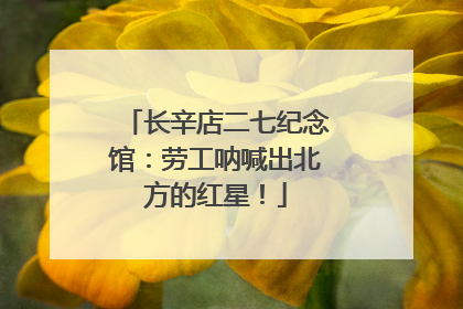 长辛店二七纪念馆：劳工呐喊出北方的红星！