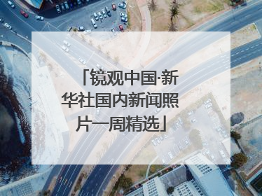 镜观中国·新华社国内新闻照片一周精选