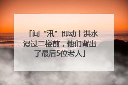 闻“汛”即动丨洪水漫过二楼前，他们背出了最后5位老人