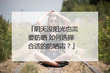阴天没阳光也需要防晒 如何选择合适的防晒霜？