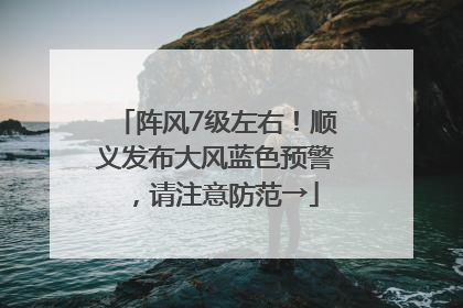 阵风7级左右！顺义发布大风蓝色预警，请注意防范→