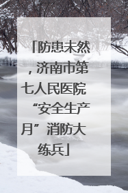 防患未然，济南市第七人民医院“安全生产月”消防大练兵