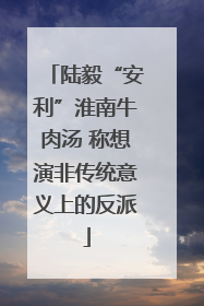陆毅“安利”淮南牛肉汤 称想演非传统意义上的反派