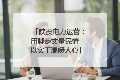 陕投电力运营：用脚步丈量民情 以实干温暖人心