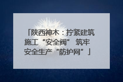 陕西神木：拧紧建筑施工“安全阀” 筑牢安全生产“防护网”
