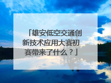 雄安低空交通创新技术应用大赛初赛带来了什么？