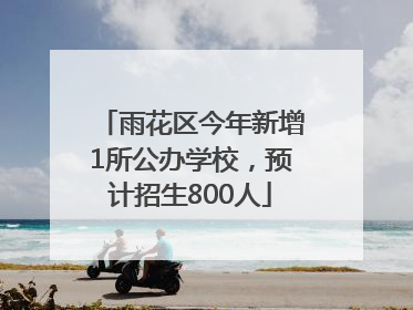 雨花区今年新增1所公办学校，预计招生800人