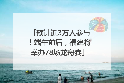 预计近3万人参与！端午前后，福建将举办78场龙舟赛