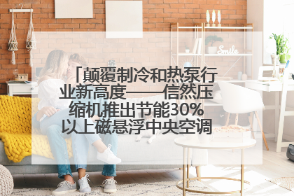 颠覆制冷和热泵行业新高度——信然压缩机推出节能30%以上磁悬浮中央空调和磁悬浮热泵