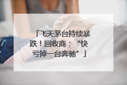 飞天茅台持续暴跌！回收商：“快亏掉一台奔驰”