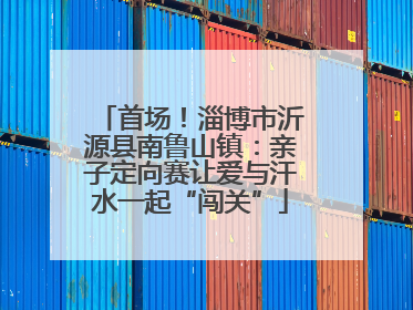 首场！淄博市沂源县南鲁山镇：亲子定向赛让爱与汗水一起“闯关”