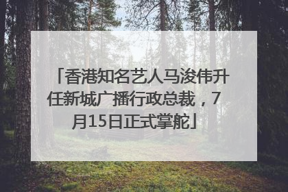香港知名艺人马浚伟升任新城广播行政总裁，7月15日正式掌舵