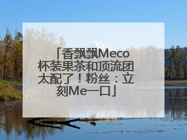 香飘飘Meco杯装果茶和顶流团太配了！粉丝：立刻Me一口