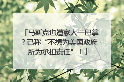 马斯克也遭家人一巴掌？已称“不想为美国政府所为承担责任”！