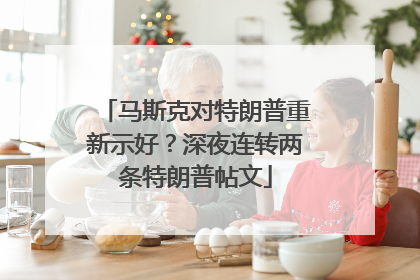 马斯克对特朗普重新示好？深夜连转两条特朗普帖文