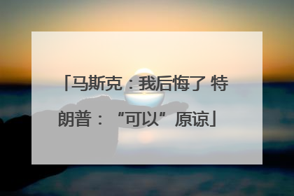 马斯克：我后悔了 特朗普：“可以”原谅