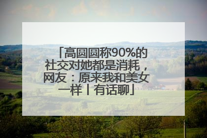 高圆圆称90%的社交对她都是消耗，网友：原来我和美女一样丨有话聊