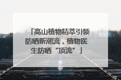 高山植物精萃引领防晒新潮流，植物医生防晒“顶流”