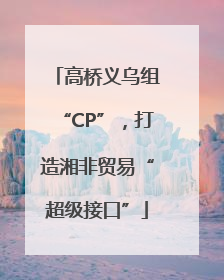高桥义乌组“CP”，打造湘非贸易“超级接口”